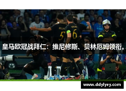 皇马欧冠战拜仁：维尼修斯、贝林厄姆领衔。
