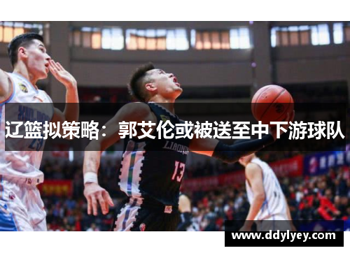 辽篮拟策略：郭艾伦或被送至中下游球队